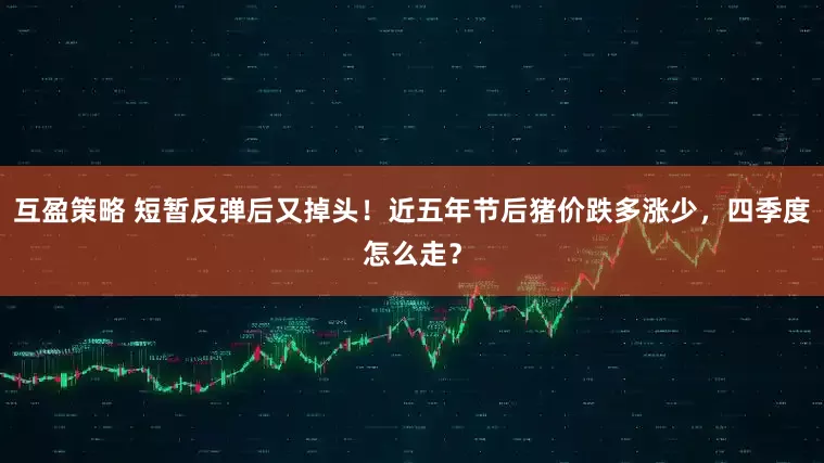 互盈策略 短暂反弹后又掉头！近五年节后猪价跌多涨少，四季度怎么走？
