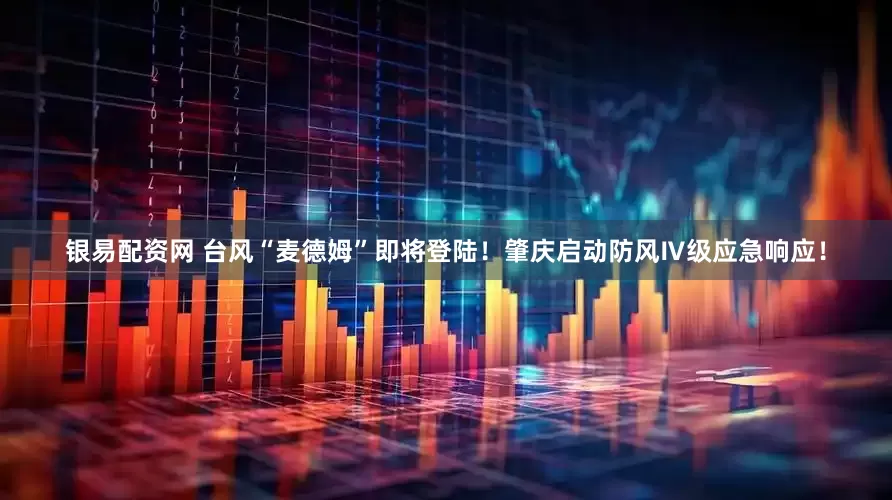银易配资网 台风“麦德姆”即将登陆！肇庆启动防风Ⅳ级应急响应！