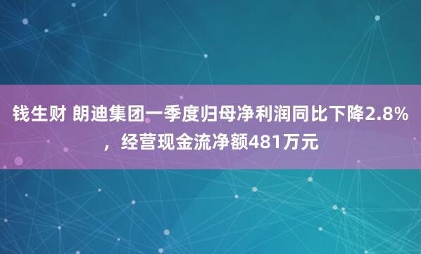钱生财 朗迪集团一季度归母净利润同比下降2.8%，经营现金流净额481万元