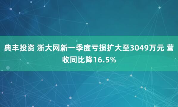 典丰投资 浙大网新一季度亏损扩大至3049万元 营收同比降16.5%