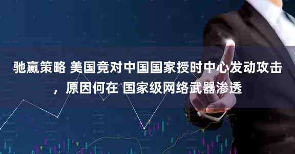 驰赢策略 美国竟对中国国家授时中心发动攻击,原因何在 国家级网络武器渗透
