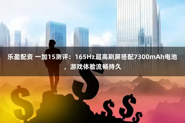 乐盈配资 一加15测评:165Hz超高刷屏搭配7300mAh电池,游戏体验流畅持久