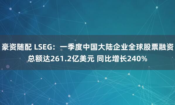 豪资随配 LSEG：一季度中国大陆企业全球股票融资总额达261.2亿美元 同比增长240%
