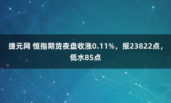 捷元网 恒指期货夜盘收涨0.11%，报23822点，低水85点