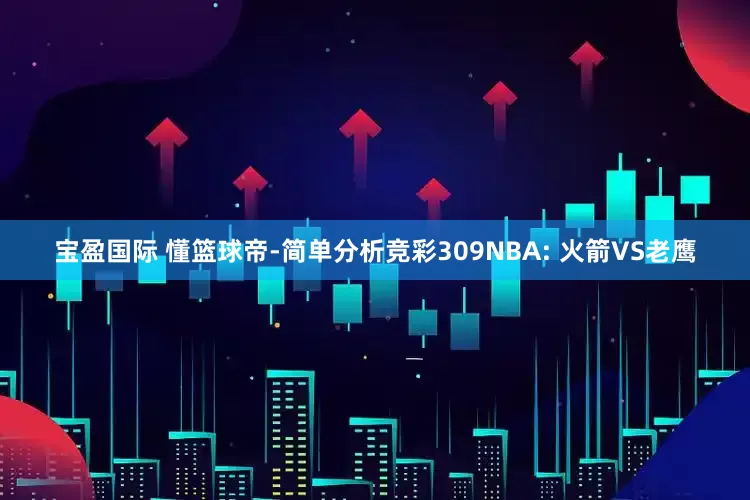 宝盈国际 懂篮球帝-简单分析竞彩309NBA: 火箭VS老鹰