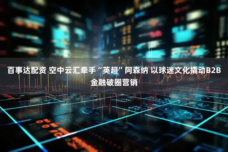 百事达配资 空中云汇牵手“英超”阿森纳 以球迷文化撬动B2B金融破圈营销