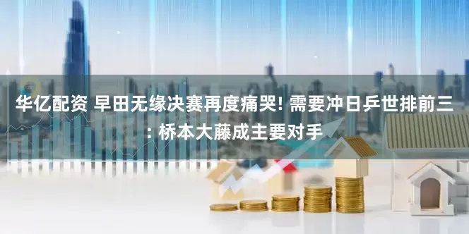 华亿配资 早田无缘决赛再度痛哭! 需要冲日乒世排前三: 桥本大藤成主要对手