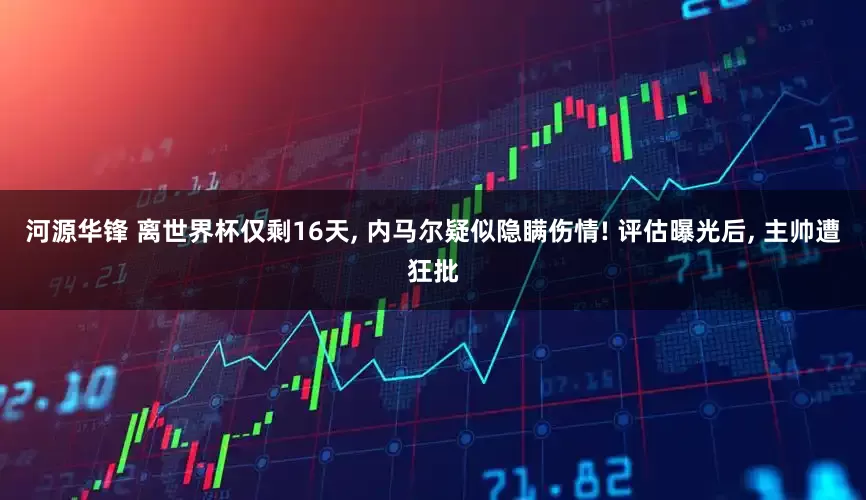 河源华锋 离世界杯仅剩16天, 内马尔疑似隐瞒伤情! 评估曝光后, 主帅遭狂批